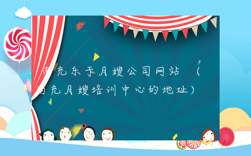 南充乐于月嫂公司网站 (南充月嫂培训中心的地址)